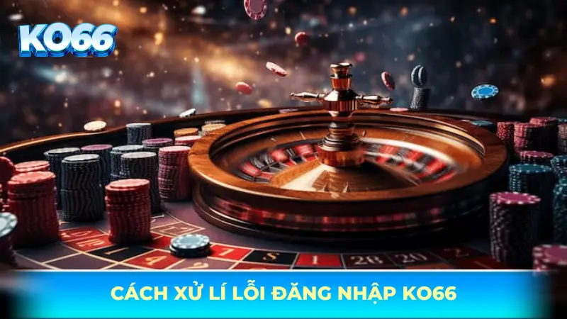 Cách xử lý lỗi khi đăng nhập KO66